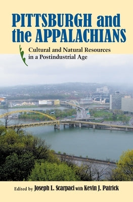 Pittsburgh and the Appalachians: Cultural and Natural Resources in a Postindustrial Age by Scarpaci, Joseph