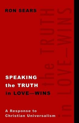 Speaking the Truth in Love - Wins: A Response to Christian Universalism by Sears, Ron
