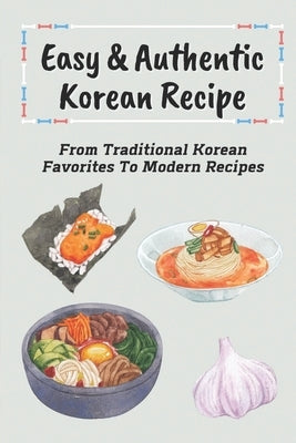 Easy & Authentic Korean Recipe: From Traditional Korean Favorites To Modern Recipes: Savory Kimchi Recipes by Kopiak, Melani