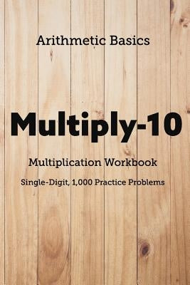 Arithmetic Basics Multiply-10 Multiplication Workbooks, Single-Digit, 1,000 Practice Problems by Dong, David Lichi