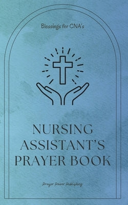 Nursing Assistant's Prayer Book - Blessings for CNA's: Essential Prayers for Nursing Assistants: Compassion, Strength, and Guidance in Every Shift - A by Publishing, Power
