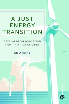 A Just Energy Transition: Getting Decarbonisation Right in a Time of Crisis by Atkins, Ed