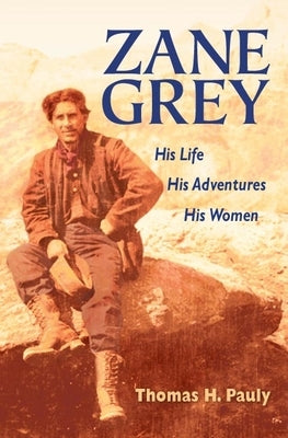 Zane Grey: His Life, His Adventures, His Women by Pauly, Thomas H.