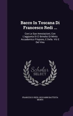 Bacco In Toscana Di Francesco Redi ...: Con Le Sue Annotazioni, Con L'aggiunta Di Cl Brindisi Di Minto Accademico Filopono, E Delle. Viti E Del Vino by Redi, Francesco