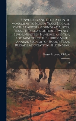 Unveiling and Dedication of Monument to Hood's Texas Brigade on the Capitol Grounds at Austin, Texas, Thursday, October Twenty-seven, Nineteen Hundred by Chilton, Frank B.