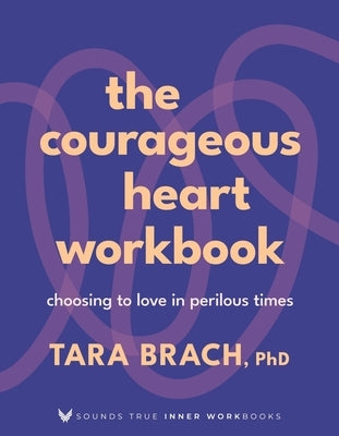 The Courageous Heart Workbook: Choosing to Love in Perilous Times by Brach, Tara