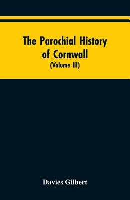 The Parochial History of Cornwall: Founded on the Manuscript Histories of Mr. Hals and Mr. Tonkin; with Additions and Various Appendices (Volume III) by Gilbert, Davies