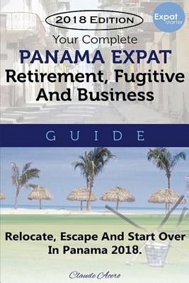 Your Complete Panama Expat, Retirement, Fugitive & Business Guide: Relocate, Escape & Start Over in Panama 2018 by Acero, Claude
