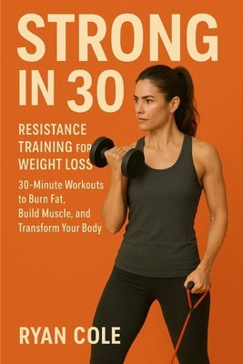 Strong in 30: Resistance Training for Weight Loss 30-Minute Workouts to Burn Fat, Build Muscle, and Transform Your Body by Cole, Ryan
