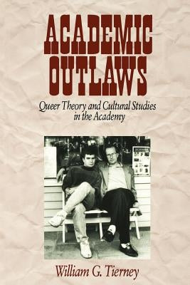 Academic Outlaws: Queer Theory and Cultural Studies in the Academy by Tierney, William G.