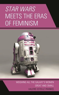 Star Wars Meets the Eras of Feminism: Weighing All the Galaxy's Women Great and Small by Frankel, Valerie Estelle