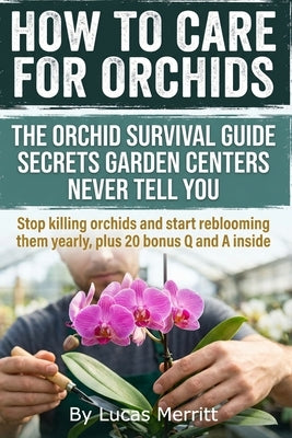 How to Care For Orchids: Secrets I Learned Rescuing Mushy Roots and Droopy Leaves, Practical humidity tricks, and exact watering tests that help begin by Merritt, Lucas