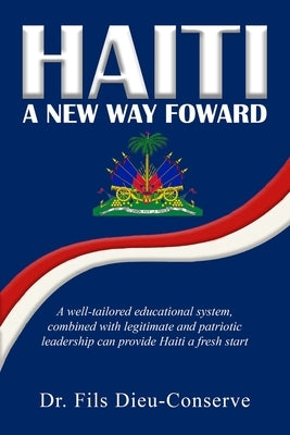Haiti, a New Way Forward: A well-tailored educational system, combined with legitimate and patriotic leadership, can provide Haiti a fresh start. by Dieu-Conserve, Fils