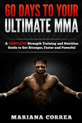 60 DAYS To YOUR ULTIMATE MMA: A COMPLETE Strength Training and Nutrition Guide to Get Stronger, Faster and Powerful by Correa, Mariana