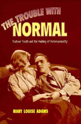 Trouble with Normal: Postwar Youth and the Making of Heterosexuality by Adams, Mary Louise