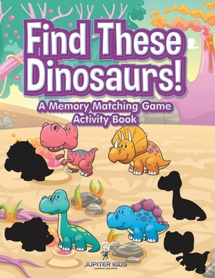Find These Dinosaurs! A Memory Matching Game Activity Book by Jupiter Kids
