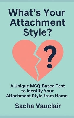 What's Your Attachment Style?: A Unique MCQ-Based Test to Identify Your Attachment Style from Home by Vauclair, Sacha