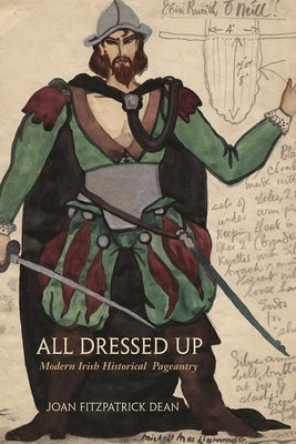 All Dressed Up: Modern Irish Historical Pageantry by Dean, Joan Fitzpatrick