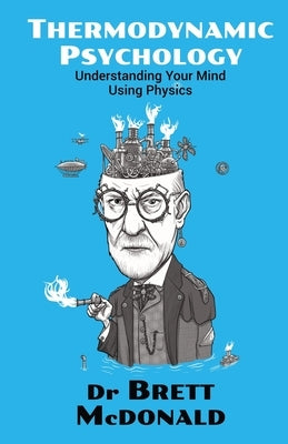 Thermodynamic Psychology: Understanding Your Mind Using Physics by McDonald, Brett
