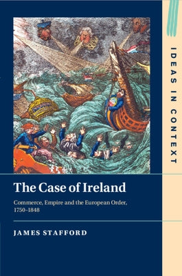 The Case of Ireland: Commerce, Empire and the European Order, 1750-1848 by Stafford, James