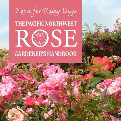 Roses for Rainy Days: The Pacific Northwest Rose Gardener's Handbook by Ball, Nicole