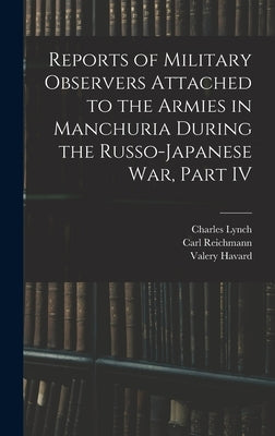 Reports of Military Observers Attached to the Armies in Manchuria During the Russo-Japanese War, Part IV by Reichmann, Carl
