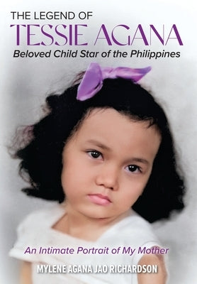 The Legend of Tessie Agana Beloved Child Star of the Philippines: An Intimate Portrait of My Mother by Agana Jao Richardson, Mylene
