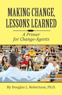 Making Change: Lessons Learned: A Primer for Change-Agents by Robertson, Douglas L.