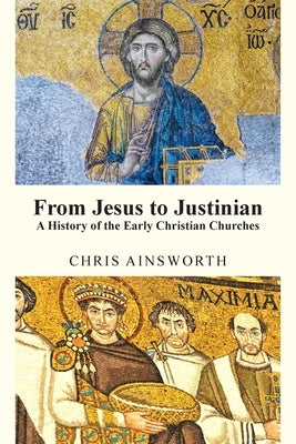 From Jesus to Justinian: A History of the Early Christian Churches by Ainsworth, Chris
