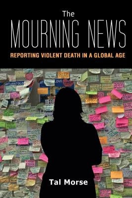 The Mourning News: Reporting Violent Death in a Global Age by Morse, Tal