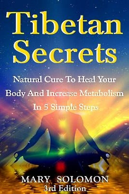 Tibetan Secrets: Natural Cure To Heal Your Body And Increase Metabolism In 5 Simple Steps by Solomon, Mary