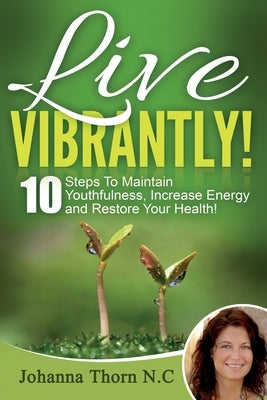 Live Vibrantly!: 10 Steps To Maintain Youthfulness, Increase Energy and Restore Your Health! by Thorn N. C., Johanna