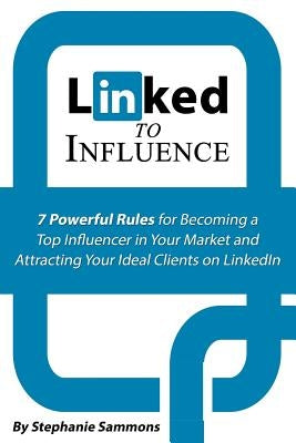 Linked to Influence: 7 Powerful Rules for Becoming a Top Influencer in Your Market and Attracting Your Ideal Clients on LinkedIn by Sammons, Stephanie