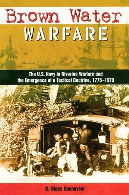 Brown Water Warfare: The U.S. Navy in Riverine Warfare and the Emergence of a Tactical Doctrine by Dunnavent, R. Blake