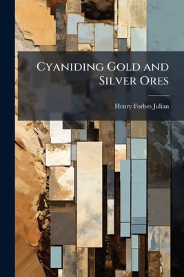 Cyaniding Gold and Silver Ores: A Practical Treatise; Embracing Technical and Commercial Investigations, the Chemistry and Physics of Theory and Pract by Julian, Henry Forbes