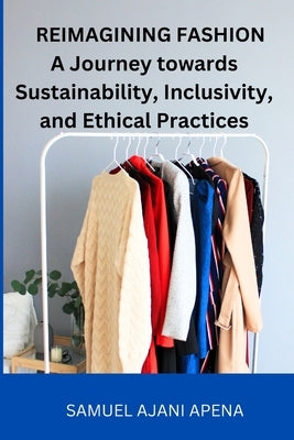 Reimagining Fashion: A Journey towards Sustainability, Inclusivity, and Ethical Practices by Apena, Samuel Ajani