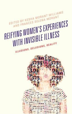 Reifying Women's Experiences with Invisible Illness: Illusions, Delusions, Reality by Williams, Kesha Morant