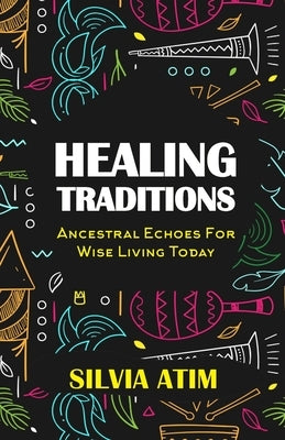 Healing Traditions: Ancestral Echoes For Wise Living Today by Atim, Silvia