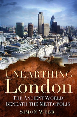 Unearthing London: The Ancient World Beneath the Metropolis by Webb, Simon