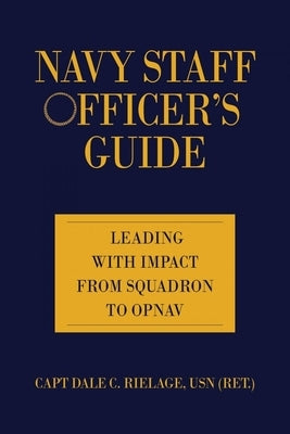 Navy Staff Officer's Guide: Leading with Impact from Squadron to Opnav by Rielage, Dale C.