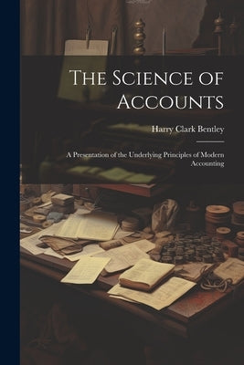The Science of Accounts: A Presentation of the Underlying Principles of Modern Accounting by Bentley, Harry Clark