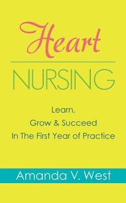 Heart Nursing: Learn, Grow & Succeed In The First Year of Practice by West, Amanda V.