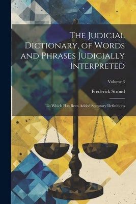 The Judicial Dictionary, of Words and Phrases Judicially Interpreted: To Which Has Been Added Statutory Definitions; Volume 3 by Stroud, Frederick