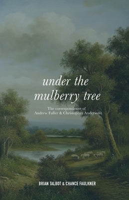Under the Mulberry Tree: The Correspondence of Andrew Fuller and Christopher Anderson by Talbot, Brian