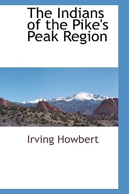 The Indians of the Pike's Peak Region by Howbert, Irving