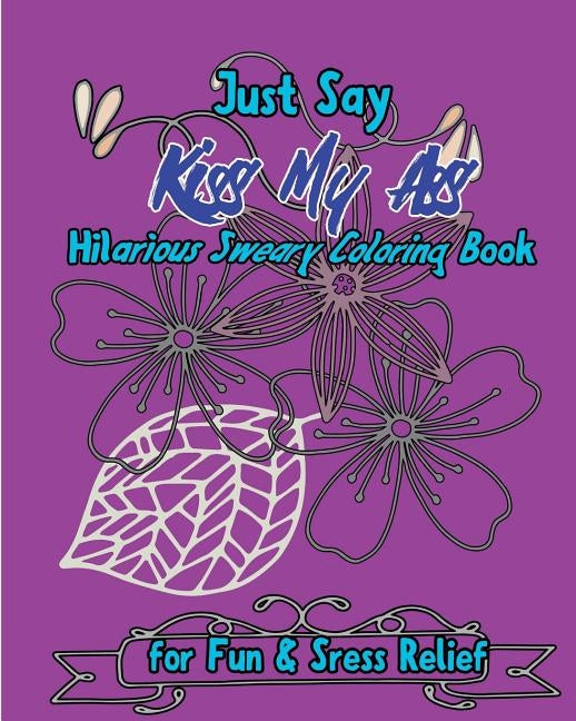 Just Say Kiss My Ass: Hilarious Sweary Coloring Book For Fun & Sress Relief by Nozaz, S. B.