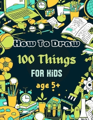 How To Draw 100 Things For Kids age 5+: Drawing Cute Style Step-by-Step Everythings for your child by Med, Chohaib