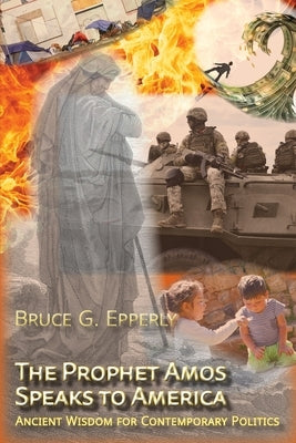 The Prophet Amos Speaks to America: Ancient Wisdom for Contemporary Politics by Epperly, Bruce G.