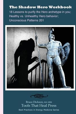 The Shadow Hero Workbook: Lessons to purify the Hero archetype in you; Healthy vs. Unhealthy Hero behavior; Unconscious Patterns 201 by Dickson, Bruce