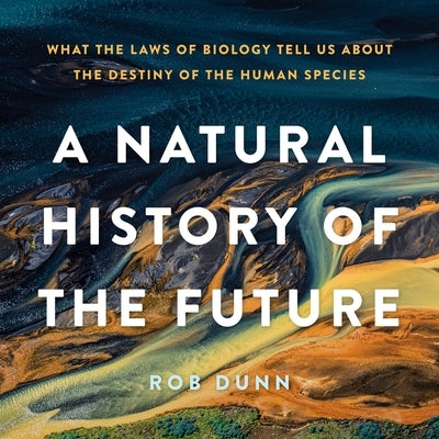 A Natural History of the Future: What the Laws of Biology Tell Us about the Destiny of the Human Species by Dunn, Rob